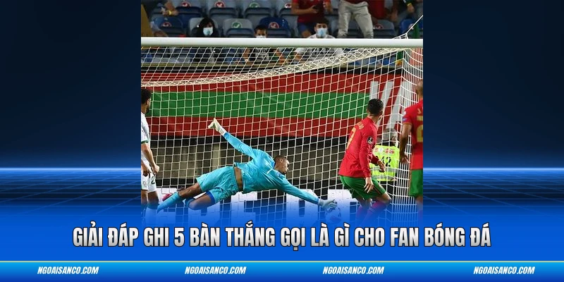 Giải đáp ghi 5 bàn thắng gọi là gì cho fan bóng đá