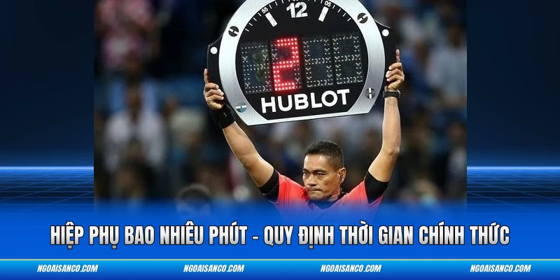 Hiệp Phụ Bao Nhiêu Phút – Quy Định Thời Gian Chính Thức Hiệp Phụ Bao Nhiêu Phút