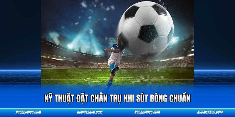 Kỹ thuật đặt chân trụ khi sút bóng chuẩn