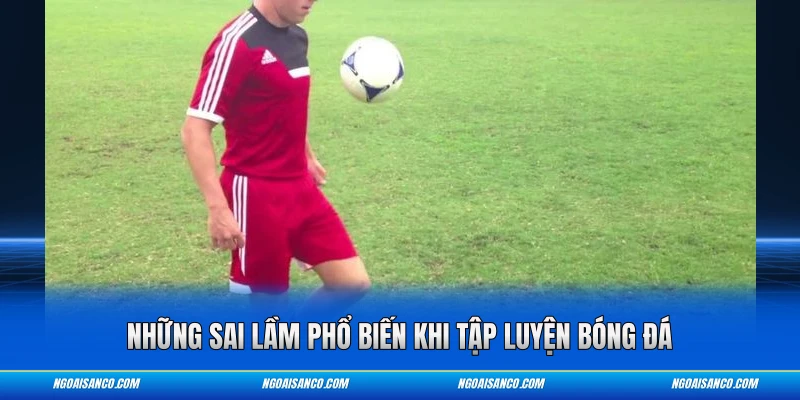 Những sai lầm phổ biến khi tập luyện bóng đá
