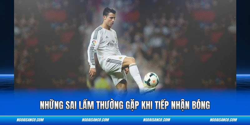 Những sai lầm thường gặp khi tiếp nhận bóng