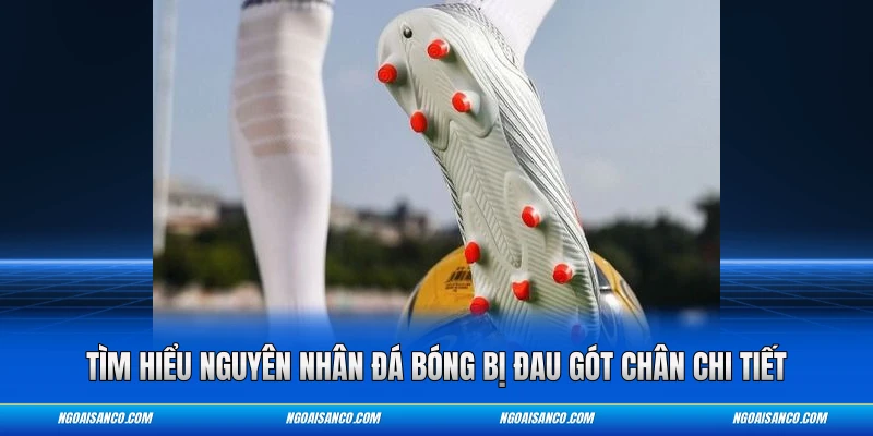 Tìm hiểu nguyên nhân đá bóng bị đau gót chân chi tiết